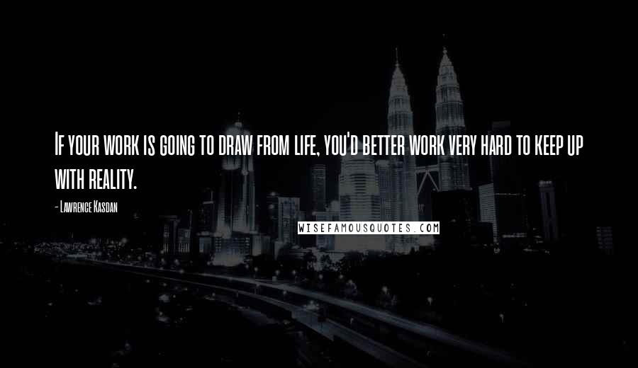 Lawrence Kasdan Quotes: If your work is going to draw from life, you'd better work very hard to keep up with reality.