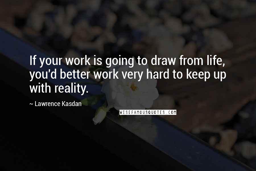 Lawrence Kasdan Quotes: If your work is going to draw from life, you'd better work very hard to keep up with reality.