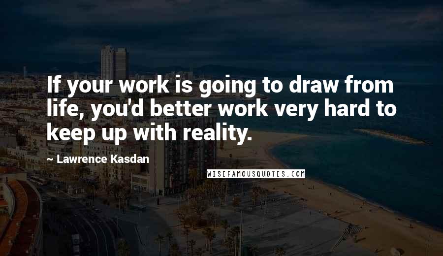 Lawrence Kasdan Quotes: If your work is going to draw from life, you'd better work very hard to keep up with reality.