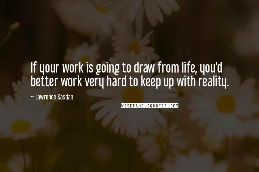 Lawrence Kasdan Quotes: If your work is going to draw from life, you'd better work very hard to keep up with reality.