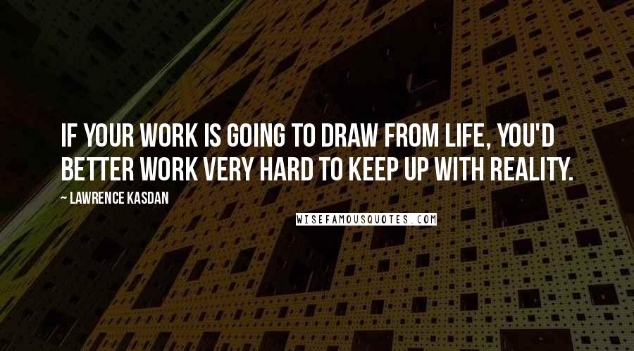 Lawrence Kasdan Quotes: If your work is going to draw from life, you'd better work very hard to keep up with reality.