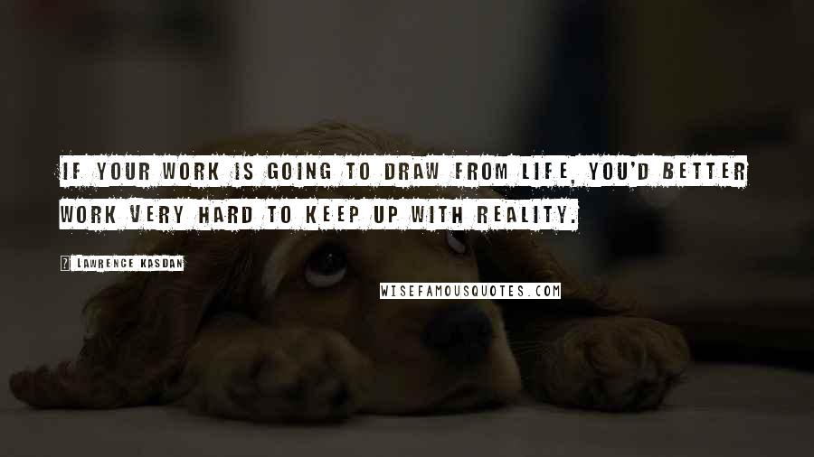 Lawrence Kasdan Quotes: If your work is going to draw from life, you'd better work very hard to keep up with reality.