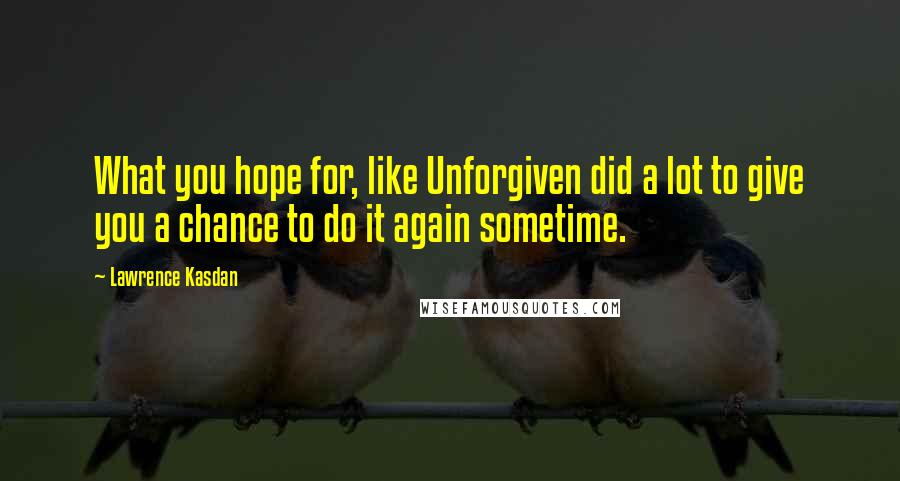 Lawrence Kasdan Quotes: What you hope for, like Unforgiven did a lot to give you a chance to do it again sometime.