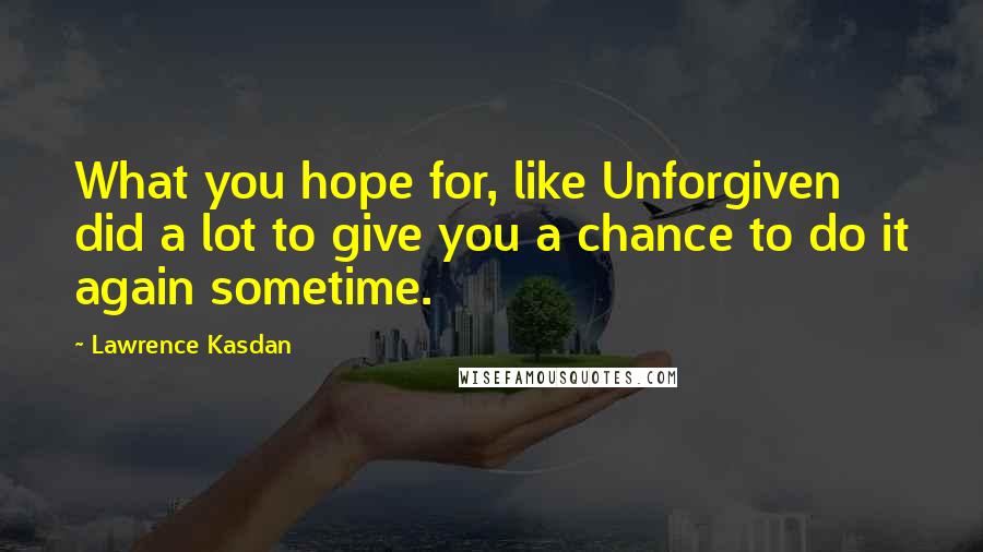 Lawrence Kasdan Quotes: What you hope for, like Unforgiven did a lot to give you a chance to do it again sometime.