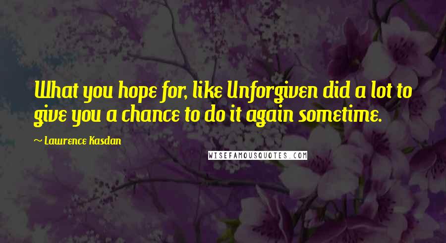 Lawrence Kasdan Quotes: What you hope for, like Unforgiven did a lot to give you a chance to do it again sometime.