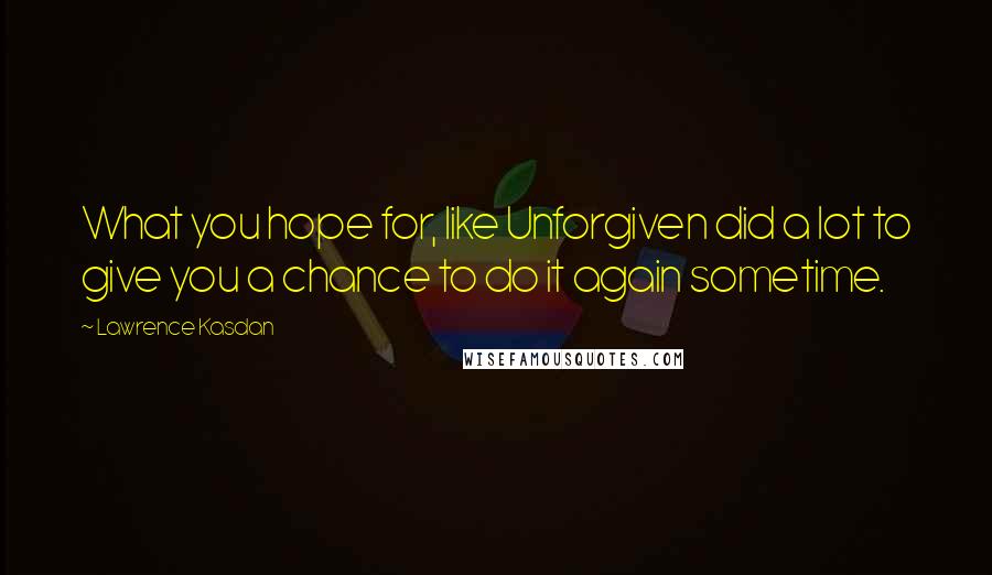 Lawrence Kasdan Quotes: What you hope for, like Unforgiven did a lot to give you a chance to do it again sometime.