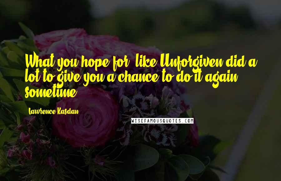 Lawrence Kasdan Quotes: What you hope for, like Unforgiven did a lot to give you a chance to do it again sometime.