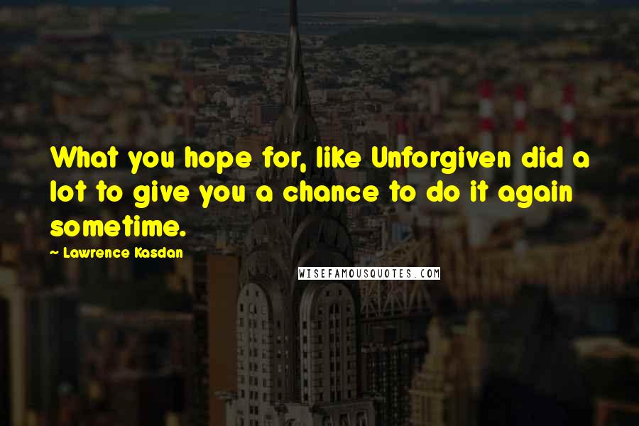 Lawrence Kasdan Quotes: What you hope for, like Unforgiven did a lot to give you a chance to do it again sometime.