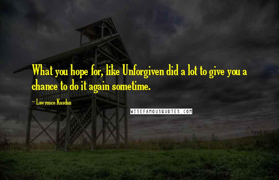 Lawrence Kasdan Quotes: What you hope for, like Unforgiven did a lot to give you a chance to do it again sometime.