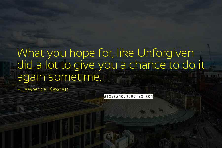 Lawrence Kasdan Quotes: What you hope for, like Unforgiven did a lot to give you a chance to do it again sometime.