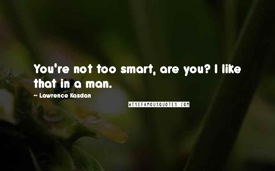 Lawrence Kasdan Quotes: You're not too smart, are you? I like that in a man.