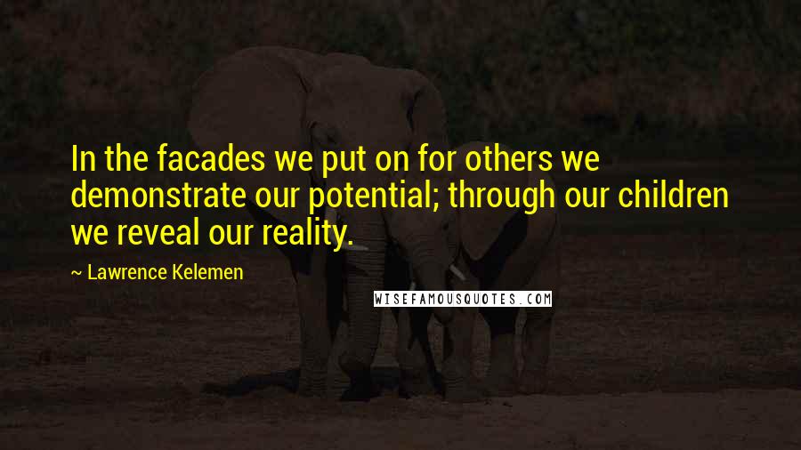 Lawrence Kelemen Quotes: In the facades we put on for others we demonstrate our potential; through our children we reveal our reality.