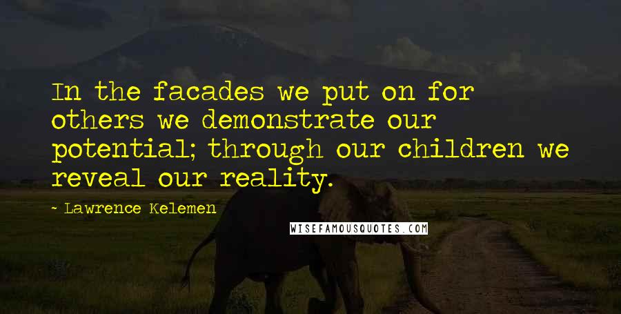 Lawrence Kelemen Quotes: In the facades we put on for others we demonstrate our potential; through our children we reveal our reality.