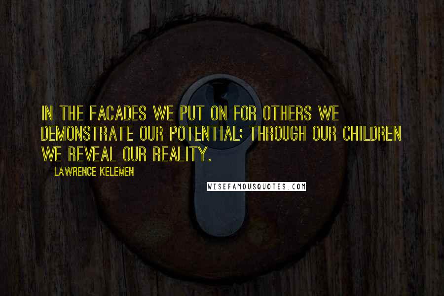 Lawrence Kelemen Quotes: In the facades we put on for others we demonstrate our potential; through our children we reveal our reality.