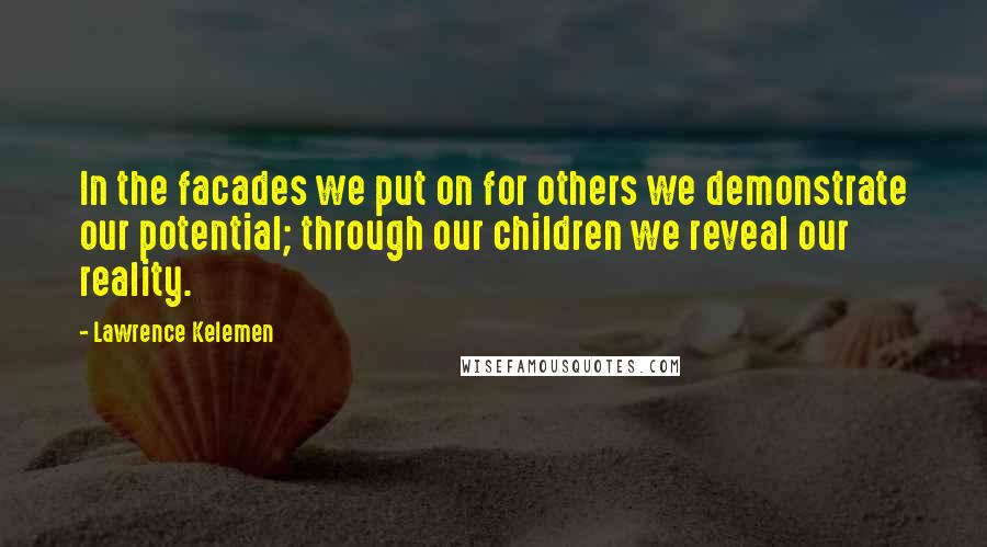 Lawrence Kelemen Quotes: In the facades we put on for others we demonstrate our potential; through our children we reveal our reality.