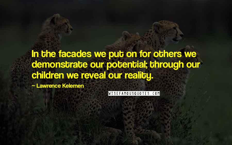 Lawrence Kelemen Quotes: In the facades we put on for others we demonstrate our potential; through our children we reveal our reality.