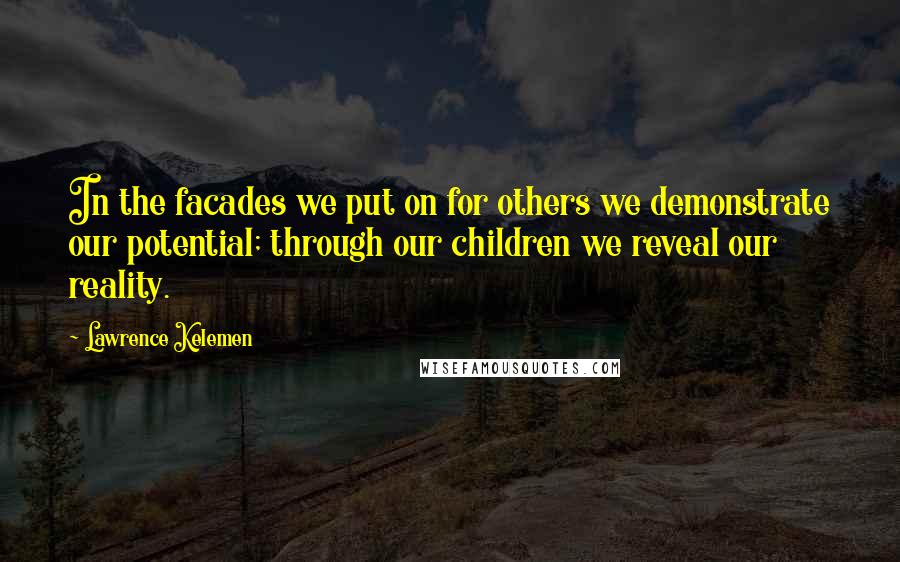 Lawrence Kelemen Quotes: In the facades we put on for others we demonstrate our potential; through our children we reveal our reality.