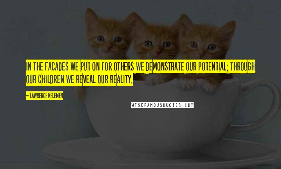 Lawrence Kelemen Quotes: In the facades we put on for others we demonstrate our potential; through our children we reveal our reality.