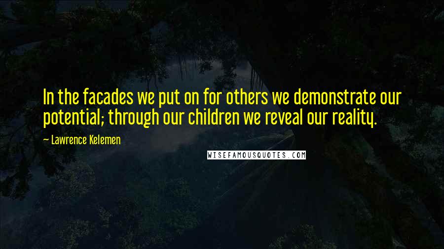 Lawrence Kelemen Quotes: In the facades we put on for others we demonstrate our potential; through our children we reveal our reality.