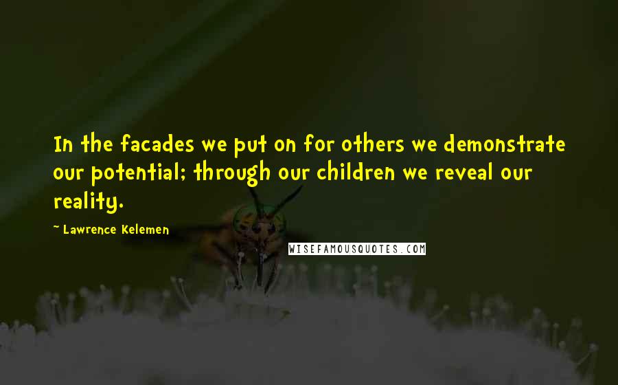 Lawrence Kelemen Quotes: In the facades we put on for others we demonstrate our potential; through our children we reveal our reality.