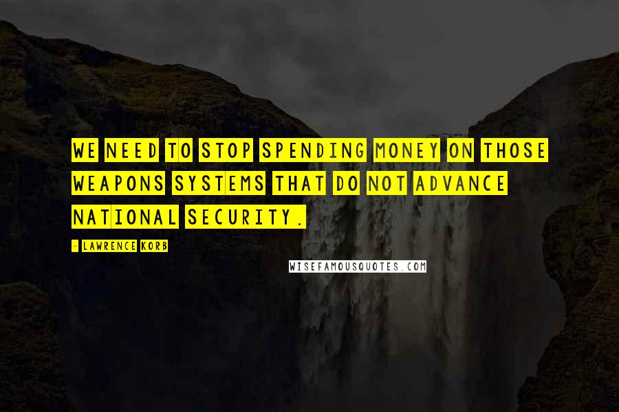 Lawrence Korb Quotes: We need to stop spending money on those weapons systems that do not advance national security.