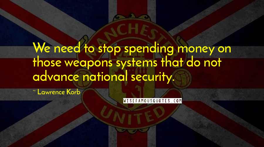 Lawrence Korb Quotes: We need to stop spending money on those weapons systems that do not advance national security.