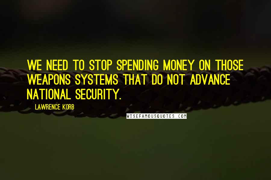 Lawrence Korb Quotes: We need to stop spending money on those weapons systems that do not advance national security.