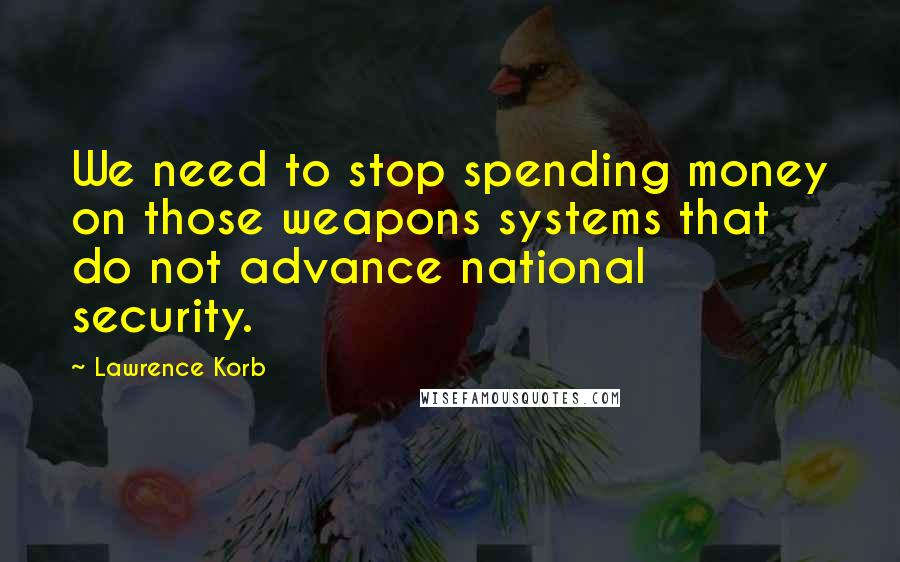 Lawrence Korb Quotes: We need to stop spending money on those weapons systems that do not advance national security.