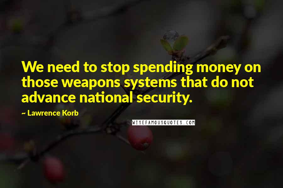 Lawrence Korb Quotes: We need to stop spending money on those weapons systems that do not advance national security.