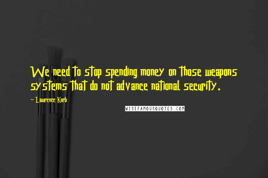 Lawrence Korb Quotes: We need to stop spending money on those weapons systems that do not advance national security.