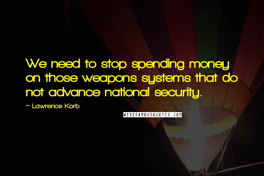 Lawrence Korb Quotes: We need to stop spending money on those weapons systems that do not advance national security.