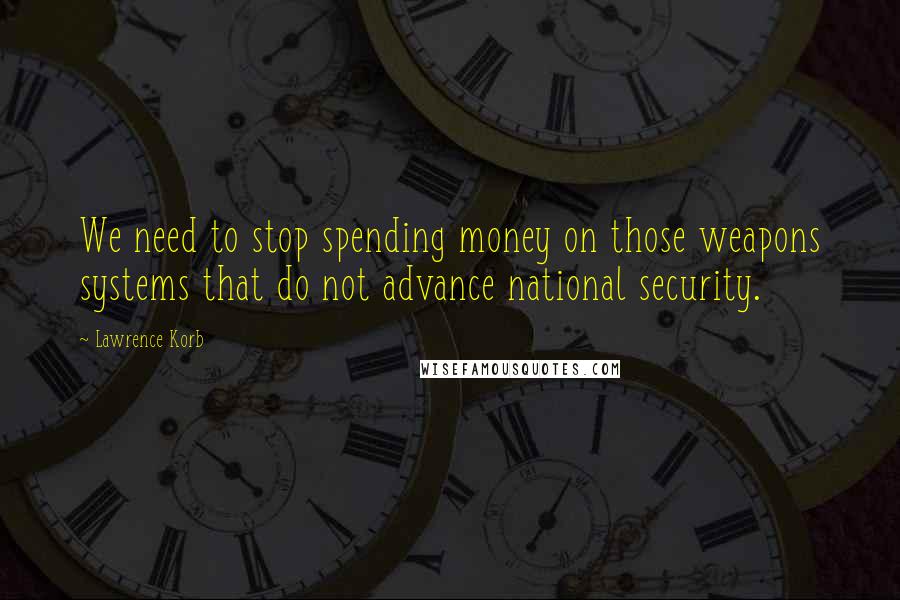 Lawrence Korb Quotes: We need to stop spending money on those weapons systems that do not advance national security.