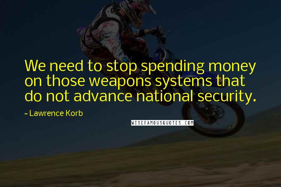 Lawrence Korb Quotes: We need to stop spending money on those weapons systems that do not advance national security.