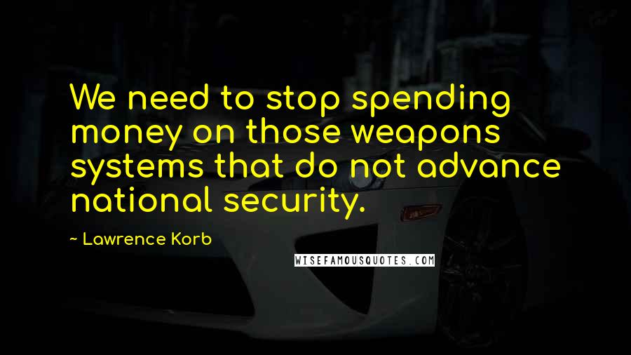 Lawrence Korb Quotes: We need to stop spending money on those weapons systems that do not advance national security.