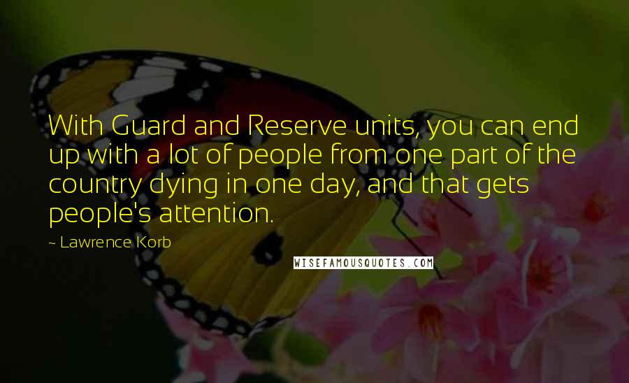Lawrence Korb Quotes: With Guard and Reserve units, you can end up with a lot of people from one part of the country dying in one day, and that gets people's attention.