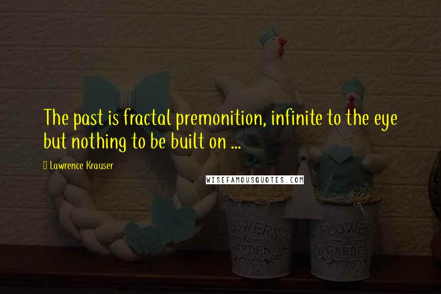 Lawrence Krauser Quotes: The past is fractal premonition, infinite to the eye but nothing to be built on ...