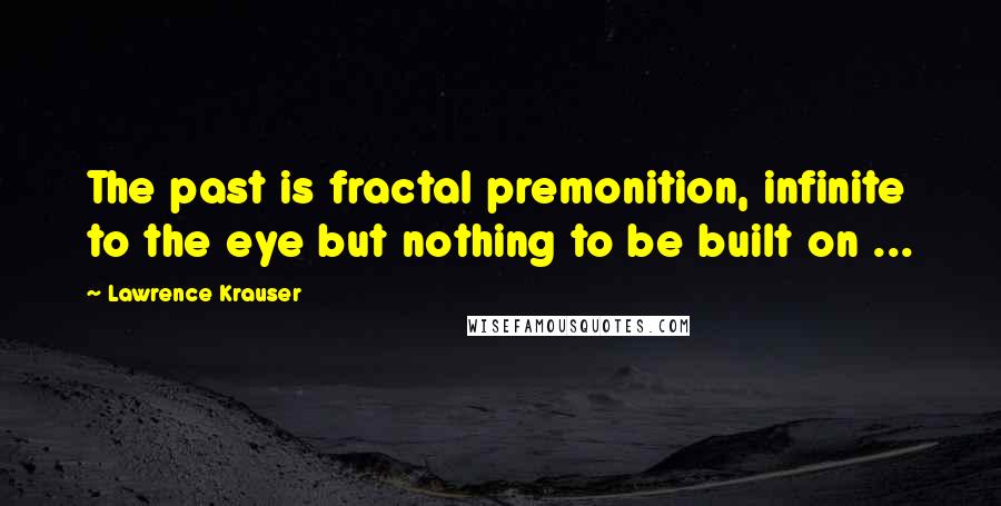 Lawrence Krauser Quotes: The past is fractal premonition, infinite to the eye but nothing to be built on ...