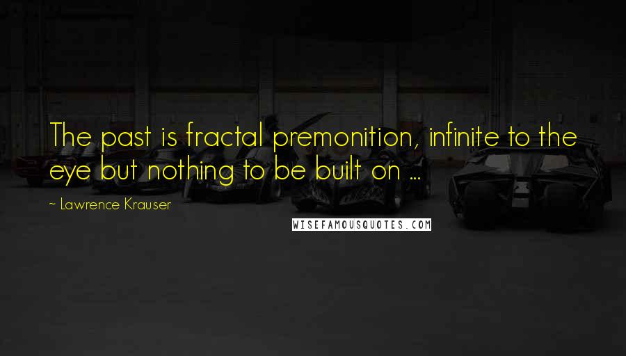 Lawrence Krauser Quotes: The past is fractal premonition, infinite to the eye but nothing to be built on ...