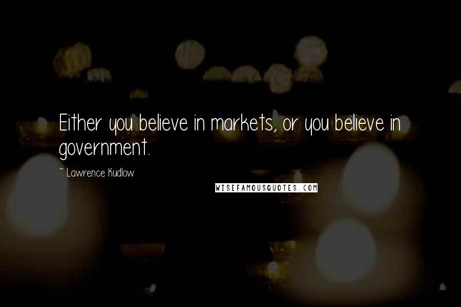 Lawrence Kudlow Quotes: Either you believe in markets, or you believe in government.