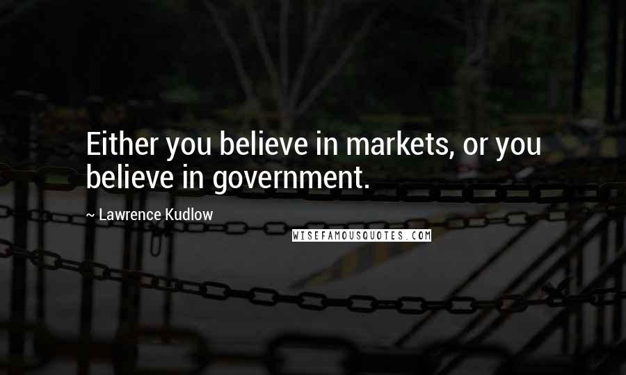 Lawrence Kudlow Quotes: Either you believe in markets, or you believe in government.