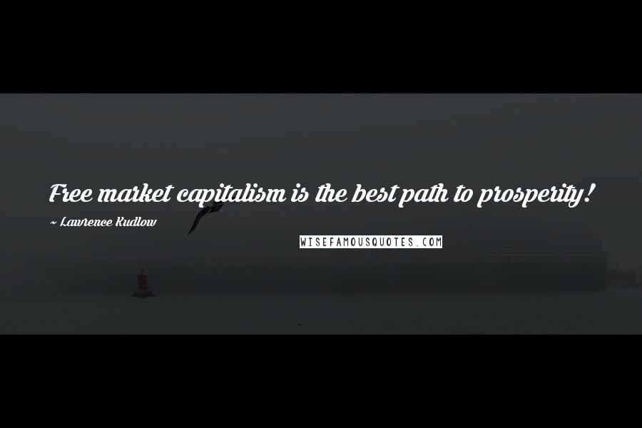 Lawrence Kudlow Quotes: Free market capitalism is the best path to prosperity!