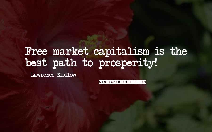 Lawrence Kudlow Quotes: Free market capitalism is the best path to prosperity!