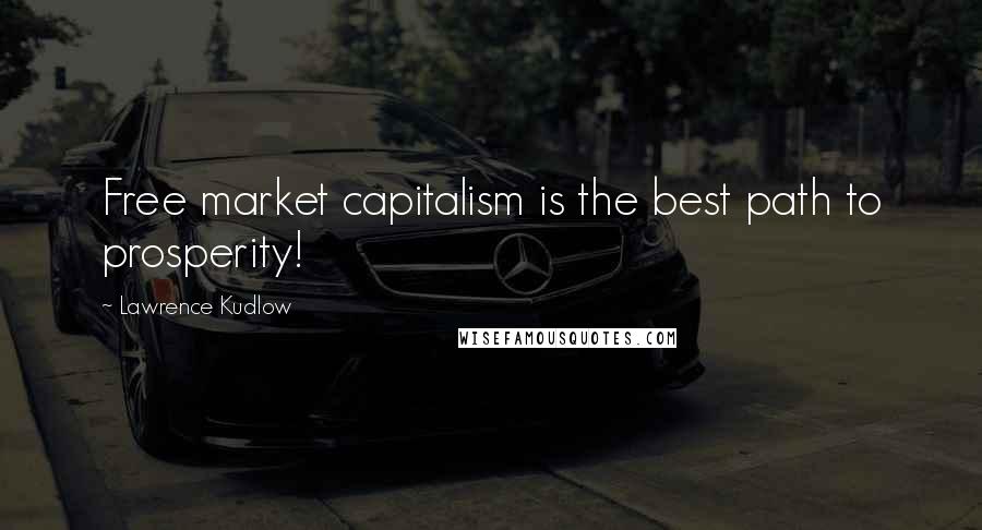 Lawrence Kudlow Quotes: Free market capitalism is the best path to prosperity!