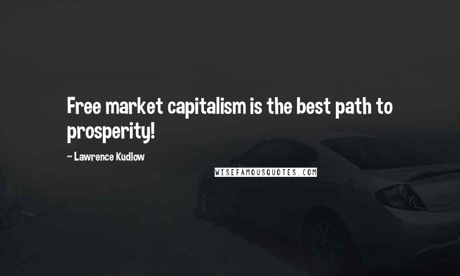 Lawrence Kudlow Quotes: Free market capitalism is the best path to prosperity!