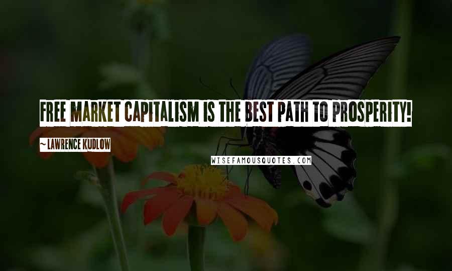 Lawrence Kudlow Quotes: Free market capitalism is the best path to prosperity!