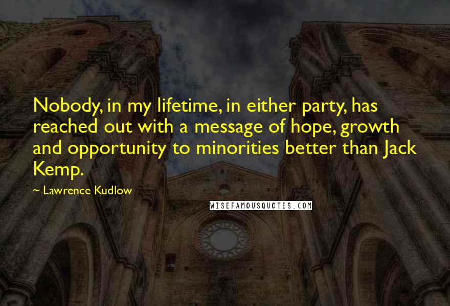 Lawrence Kudlow Quotes: Nobody, in my lifetime, in either party, has reached out with a message of hope, growth and opportunity to minorities better than Jack Kemp.