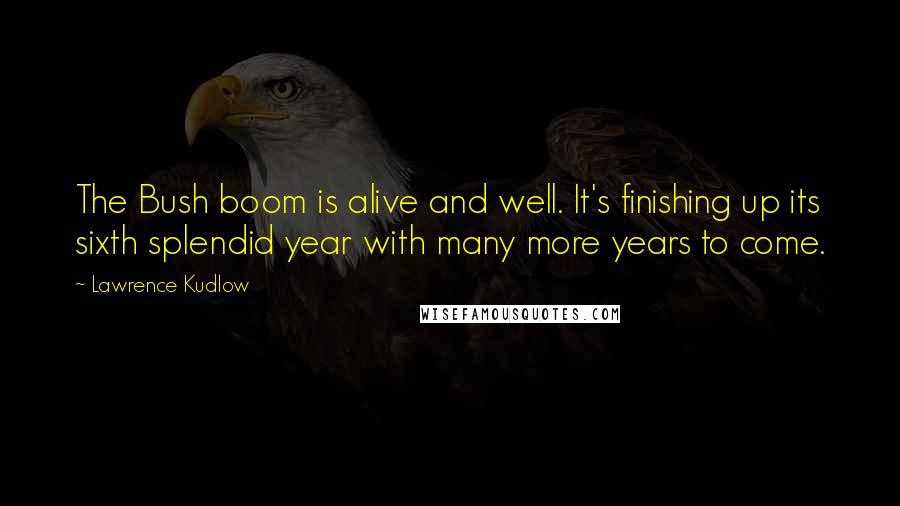 Lawrence Kudlow Quotes: The Bush boom is alive and well. It's finishing up its sixth splendid year with many more years to come.