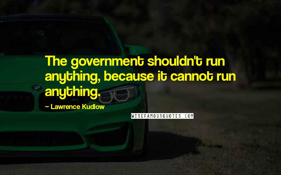 Lawrence Kudlow Quotes: The government shouldn't run anything, because it cannot run anything.