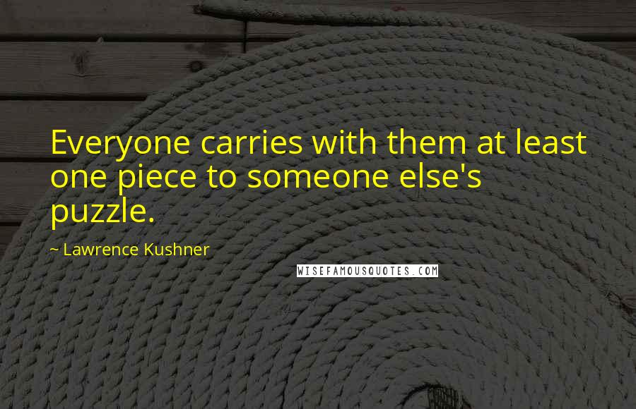 Lawrence Kushner Quotes: Everyone carries with them at least one piece to someone else's puzzle.