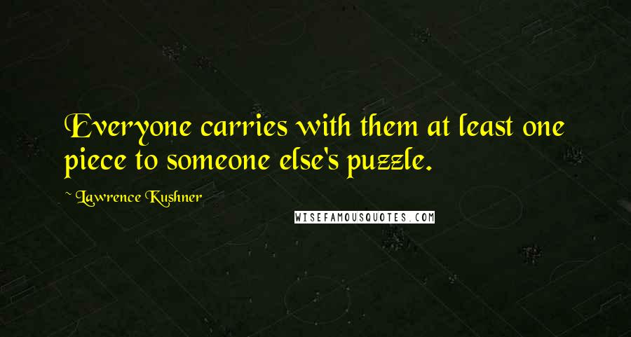 Lawrence Kushner Quotes: Everyone carries with them at least one piece to someone else's puzzle.